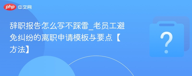 辞职报告怎么写不踩雷_老员工避免纠纷的离职申请模板与要点【方法】