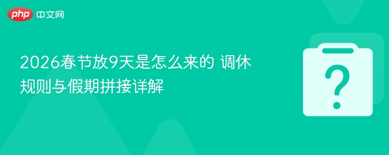 2026春节放9天是怎么来的 调休规则与假期拼接详解