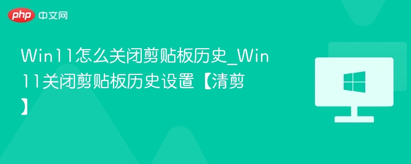 Win11怎么关闭剪贴板历史_Win11关闭剪贴板历史设置【清剪】