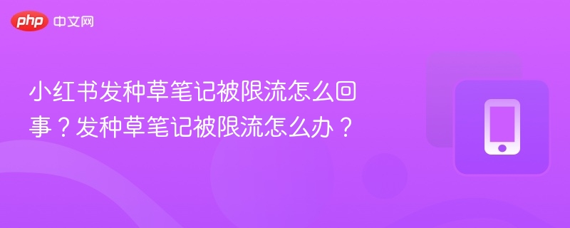 小红书发种草笔记被限流怎么回事?发种草笔记被限流怎么办?