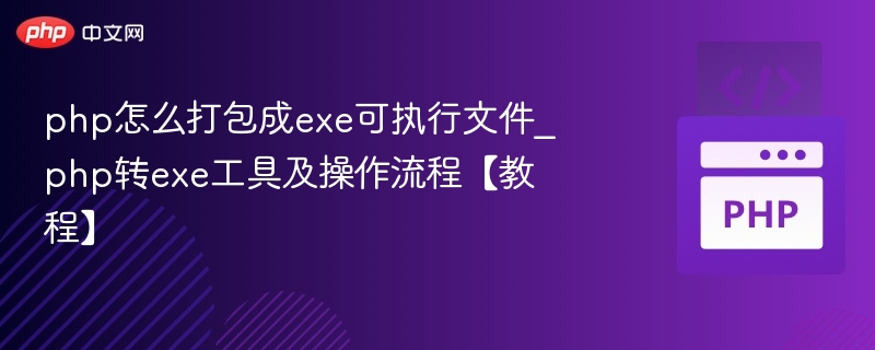 php怎么打包成exe可执行文件_php转exe工具及操作流程【教程】