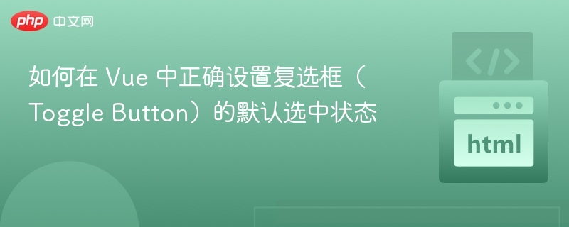 如何在 Vue 中正确设置复选框(Toggle Button)的默认选中状态