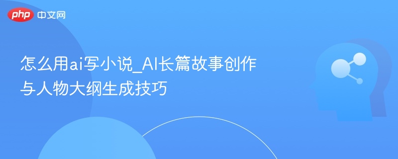 AI写小说技巧：长篇故事与人物设计方法