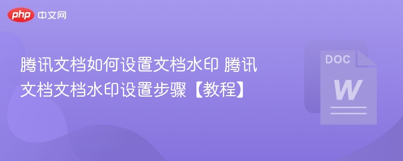 腾讯文档如何设置文档水印 腾讯文档文档水印设置步骤【教程】