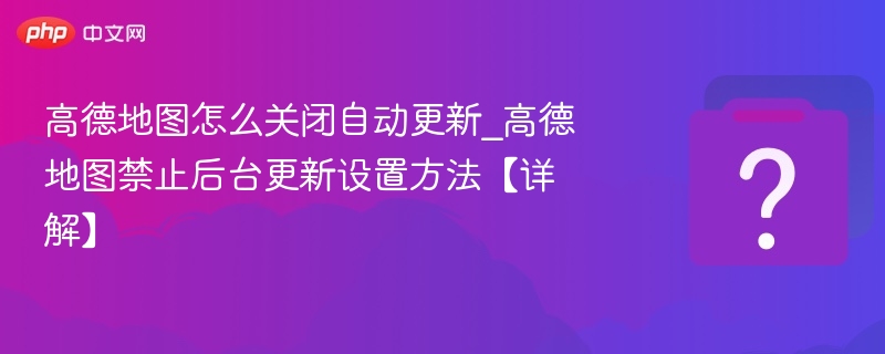 高德地图怎么关闭自动更新_高德地图禁止后台更新设置方法【详解】