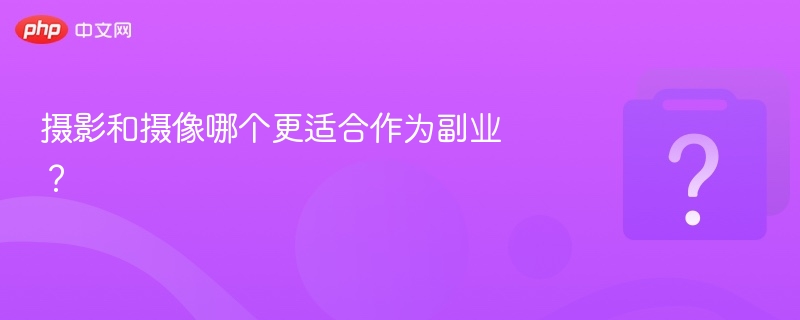 摄影和摄像哪个更适合作为副业？