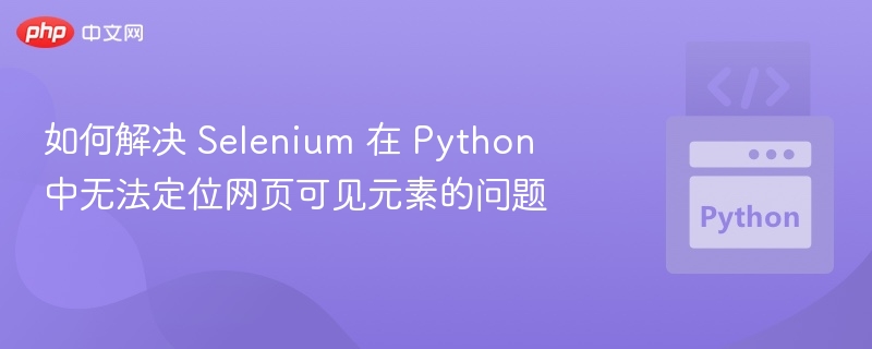 如何解决 Selenium 在 Python 中无法定位网页可见元素的问题
