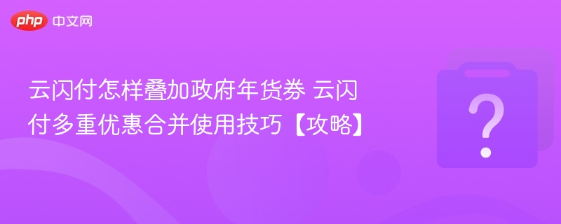 云闪付怎样叠加政府年货券 云闪付多重优惠合并使用技巧【攻略】