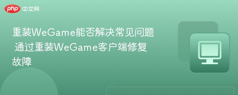 重装WeGame能解决哪些常见问题？