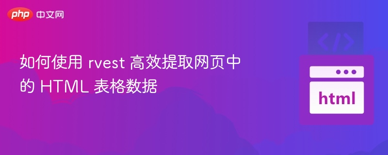 如何使用 rvest 高效提取网页中的 HTML 表格数据