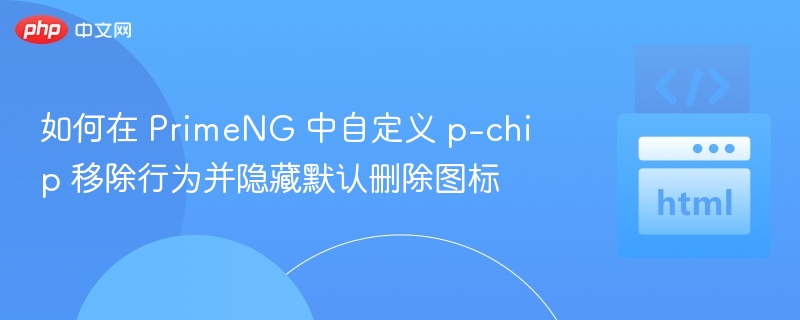 PrimeNGp-chip自定义删除逻辑与图标隐藏