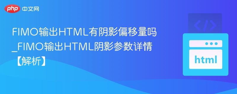 FIMO输出HTML有阴影偏移量吗_FIMO输出HTML阴影参数详情【解析】
