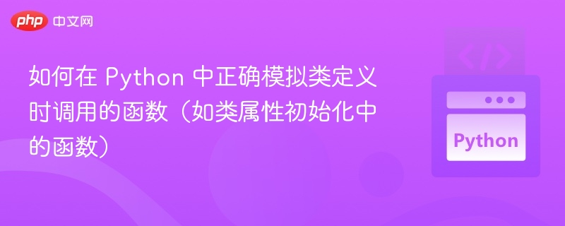 如何在 Python 中正确模拟类定义时调用的函数(如类属性初始化中的函数)