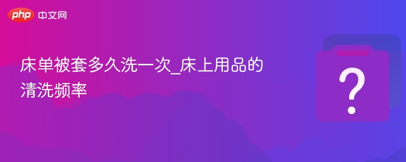 床单被套清洗频率及建议