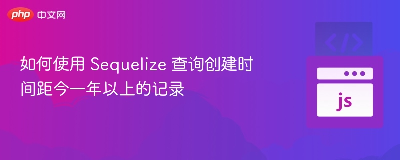 如何使用 Sequelize 查询创建时间距今一年以上的记录

