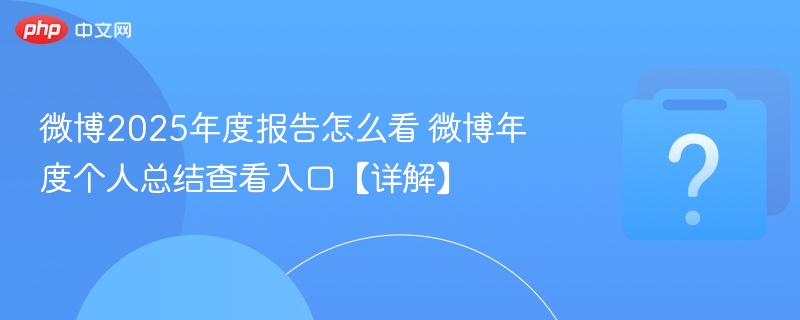微博2025年度报告怎么看 微博年度个人总结查看入口【详解】