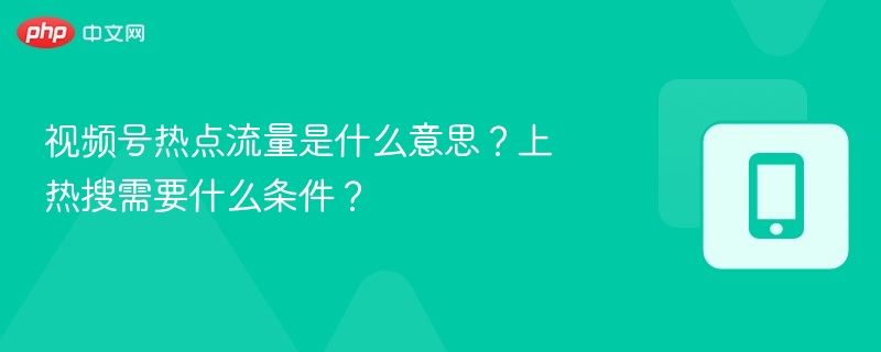 视频号热点流量是什么意思?上热搜需要什么条件?