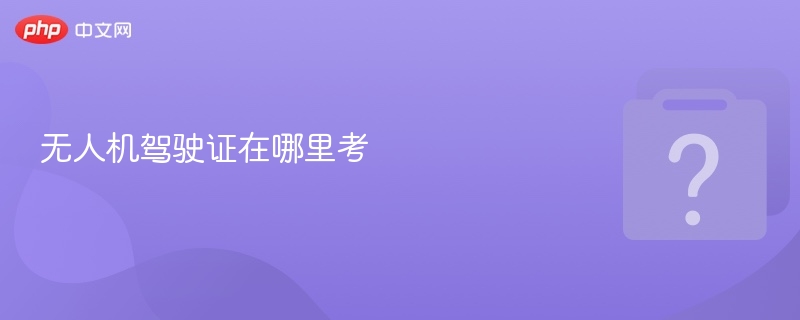 无人机驾驶证在哪里考