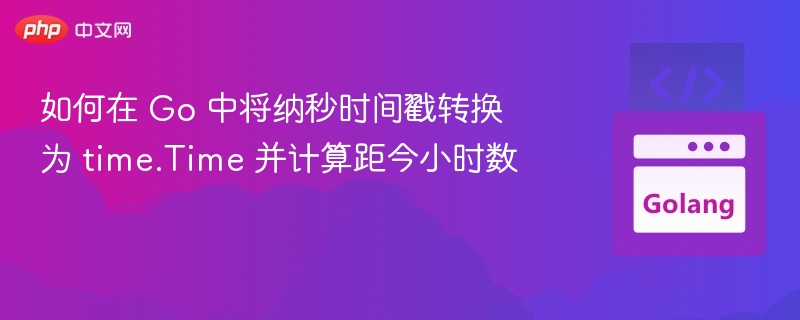如何在 Go 中将纳秒时间戳转换为 time.Time 并计算距今小时数
