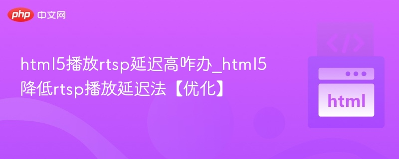 HTML5播放RTSP延迟高怎么解决？