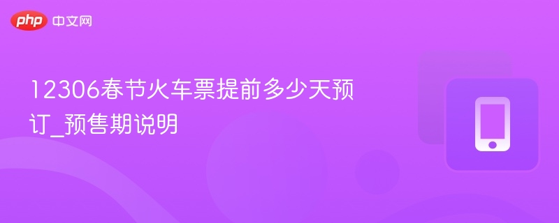 12306春节火车票提前多少天预订_预售期说明