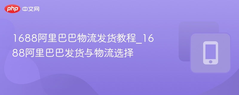 1688发货流程与物流选择详解