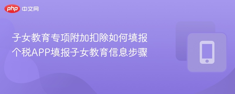 子女教育扣除怎么填？个税APP操作指南