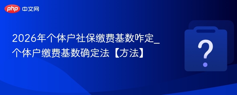2026年个体户社保缴费基数咋定_个体户缴费基数确定法【方法】