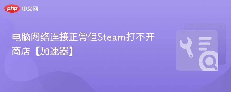 Steam商店打不开？试试这个加速器