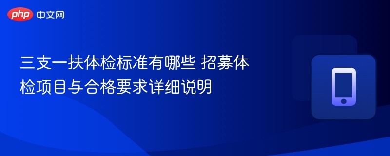 三支一扶体检标准有哪些 招募体检项目与合格要求详细说明