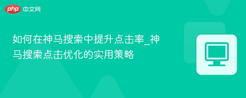 提升神马搜索点击率的实用技巧与优化方法