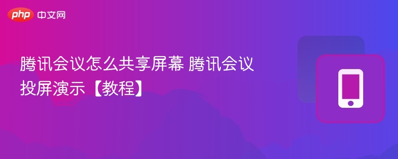 腾讯会议怎么共享屏幕 腾讯会议投屏演示【教程】