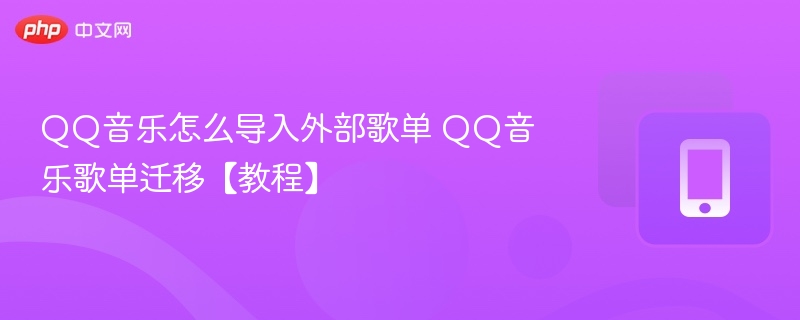 QQ音乐怎么导入外部歌单 QQ音乐歌单迁移【教程】
