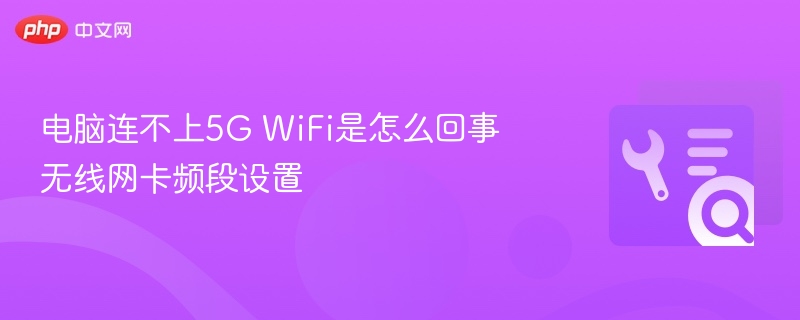 电脑无法连接5GWiFi？网卡频段设置全解析