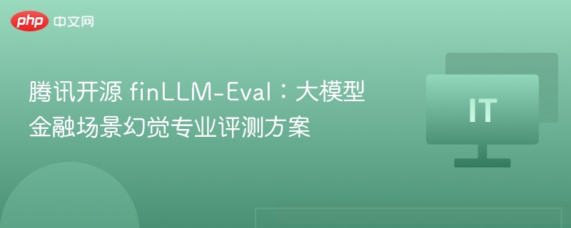 腾讯开源 finLLM-Eval：大模型金融场景幻觉专业评测方案
