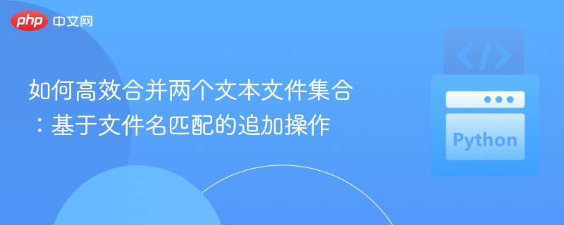 如何高效合并两个文本文件集合：基于文件名匹配的追加操作
