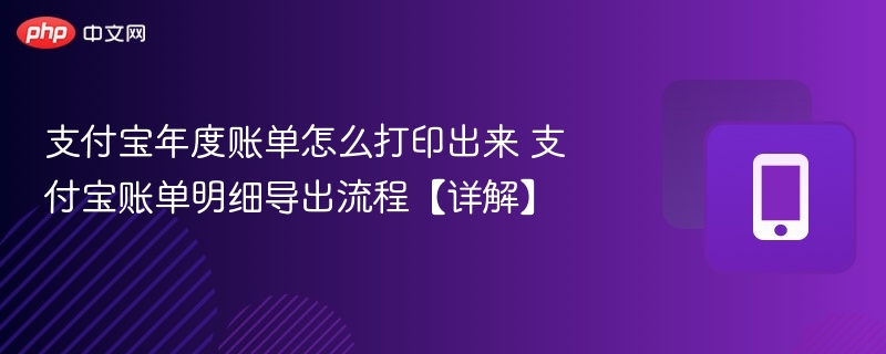 支付宝年度账单怎么打印出来 支付宝账单明细导出流程【详解】