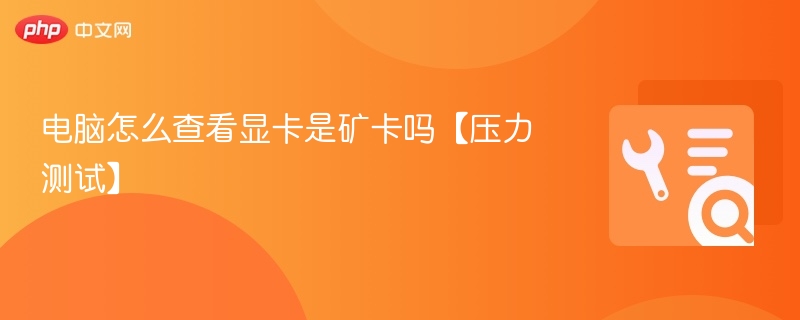 如何判断显卡是否为矿卡？压力测试方法解析