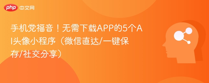 手机党福音!无需下载APP的5个AI头像小程序(微信直达/一键保存/社交分享)