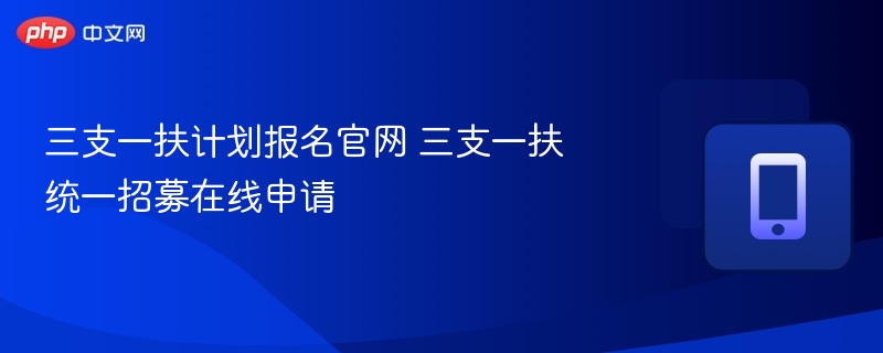 三支一扶报名官网及申请流程详解