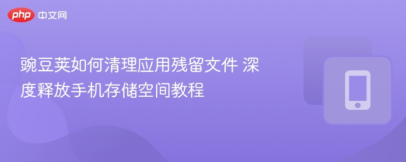 豌豆荚如何清理应用残留文件 深度释放手机存储空间教程