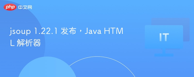 Jsoup1.22.1发布，HTML解析器更新详解
