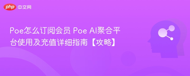 Poe怎么订阅会员 Poe AI聚合平台使用及充值详细指南【攻略】