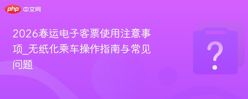 2026春运电子客票使用攻略与提示