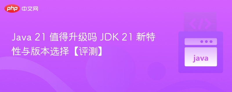 Java21升级指南：新特性与版本选择评测