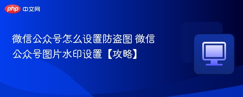 微信公众号防盗图设置方法详解