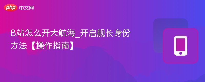 B站舰长身份怎么开启？操作步骤详解