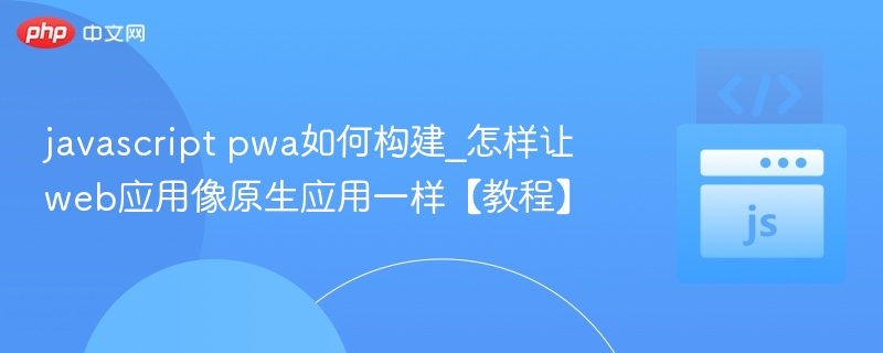 javascript pwa如何构建_怎样让web应用像原生应用一样【教程】
