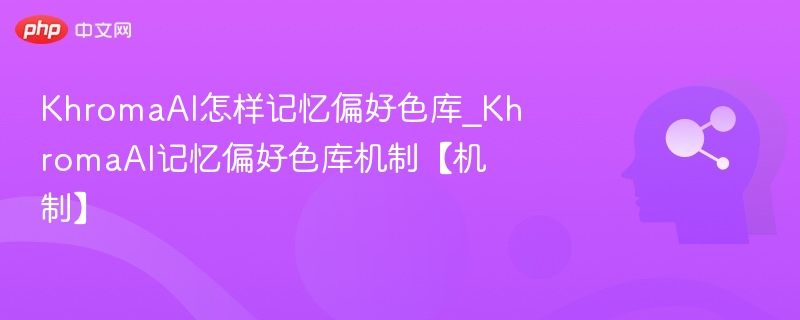 KhromaAI怎样记忆偏好色库_KhromaAI记忆偏好色库机制【机制】