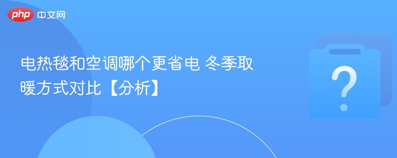 电热毯与空调哪个更省电？取暖对比解析